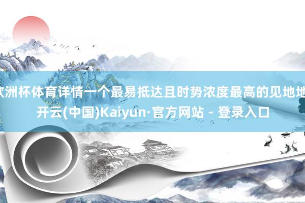 欧洲杯体育详情一个最易抵达且时势浓度最高的见地地-开云(中国)Kaiyun·官方网站 - 登录入口