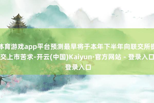 体育游戏app平台预测最早将于本年下半年向联交所提交上市苦求-开云(中国)Kaiyun·官方网站 - 登录入口