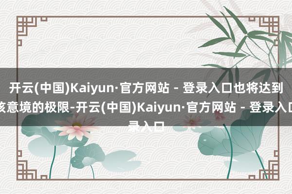 开云(中国)Kaiyun·官方网站 - 登录入口也将达到该意境的极限-开云(中国)Kaiyun·官方网站 - 登录入口