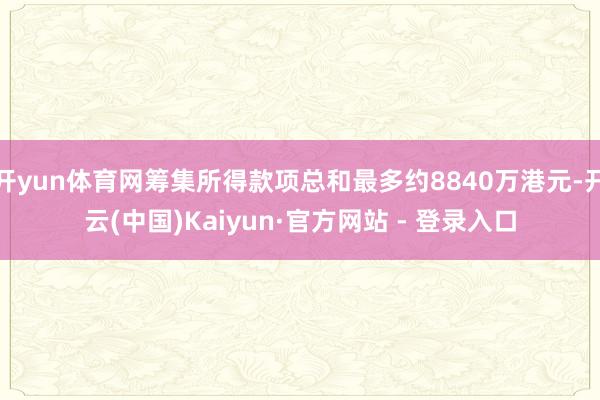 开yun体育网筹集所得款项总和最多约8840万港元-开云(中国)Kaiyun·官方网站 - 登录入口