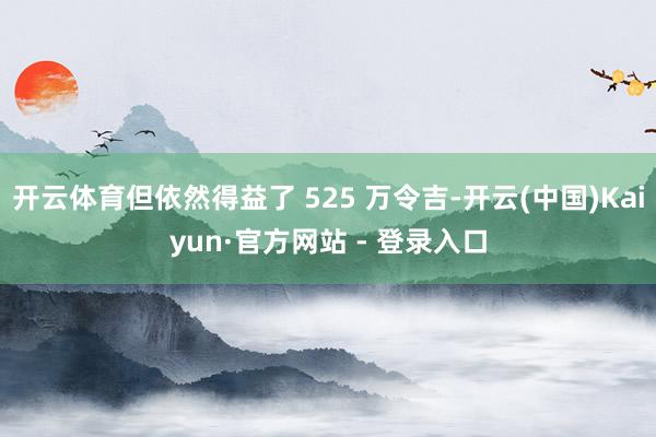 开云体育但依然得益了 525 万令吉-开云(中国)Kaiyun·官方网站 - 登录入口