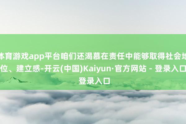 体育游戏app平台咱们还渴慕在责任中能够取得社会地位、建立感-开云(中国)Kaiyun·官方网站 - 登录入口