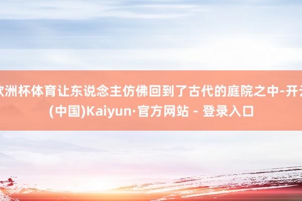 欧洲杯体育让东说念主仿佛回到了古代的庭院之中-开云(中国)Kaiyun·官方网站 - 登录入口