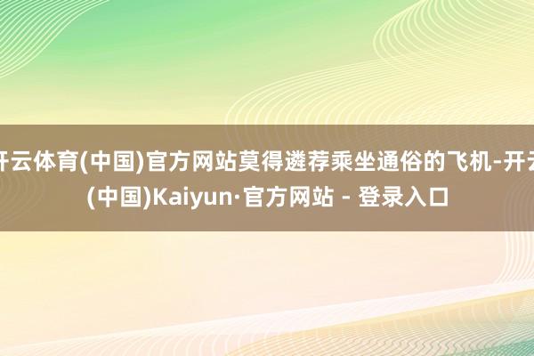 开云体育(中国)官方网站莫得遴荐乘坐通俗的飞机-开云(中国)Kaiyun·官方网站 - 登录入口