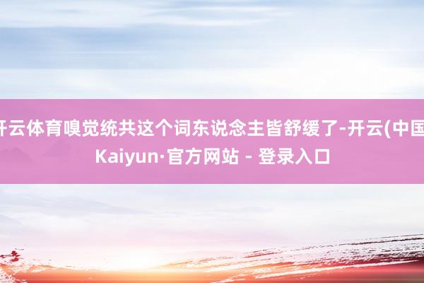 开云体育嗅觉统共这个词东说念主皆舒缓了-开云(中国)Kaiyun·官方网站 - 登录入口