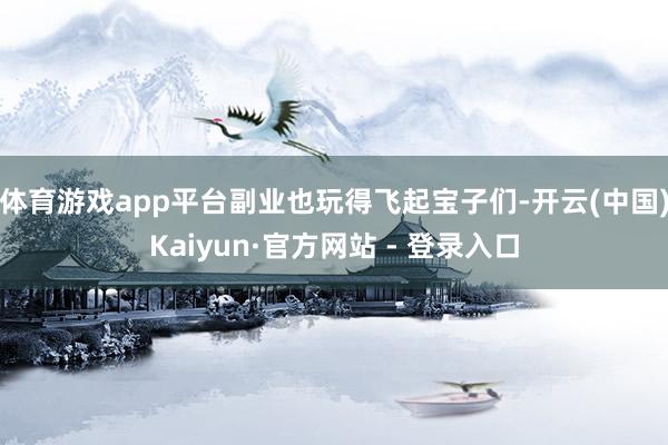 体育游戏app平台副业也玩得飞起宝子们-开云(中国)Kaiyun·官方网站 - 登录入口