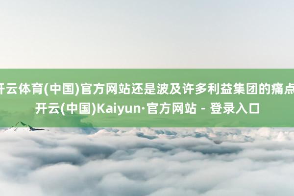 开云体育(中国)官方网站还是波及许多利益集团的痛点-开云(中国)Kaiyun·官方网站 - 登录入口