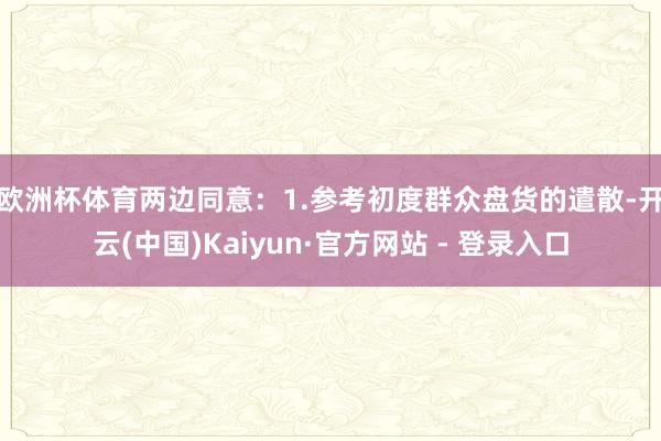 欧洲杯体育两边同意：　　1.参考初度群众盘货的遣散-开云(中国)Kaiyun·官方网站 - 登录入口