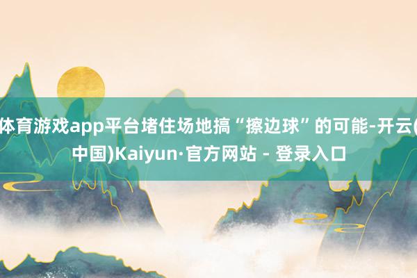体育游戏app平台堵住场地搞“擦边球”的可能-开云(中国)Kaiyun·官方网站 - 登录入口