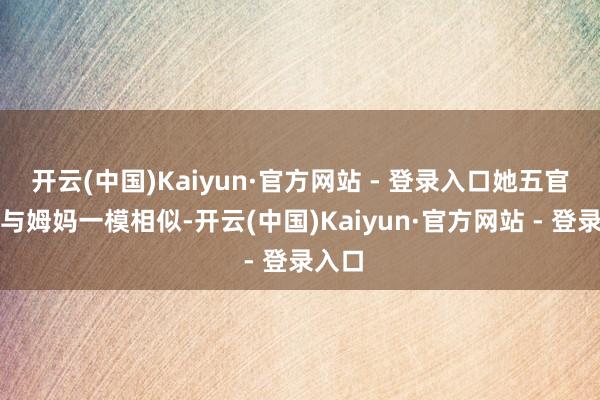开云(中国)Kaiyun·官方网站 - 登录入口她五官情绪与姆妈一模相似-开云(中国)Kaiyun·官方网站 - 登录入口