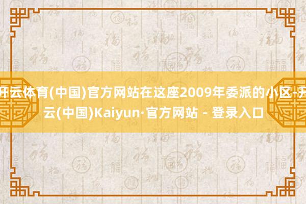 开云体育(中国)官方网站在这座2009年委派的小区-开云(中国)Kaiyun·官方网站 - 登录入口