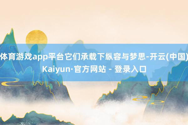 体育游戏app平台它们承载下纵容与梦思-开云(中国)Kaiyun·官方网站 - 登录入口