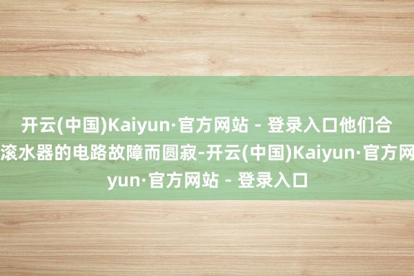 开云(中国)Kaiyun·官方网站 - 登录入口他们合计阿兰是因为滚水器的电路故障而圆寂-开云(中国)Kaiyun·官方网站 - 登录入口