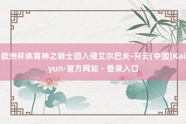 欧洲杯体育神之骑士团入侵艾尔巴夫-开云(中国)Kaiyun·官方网站 - 登录入口