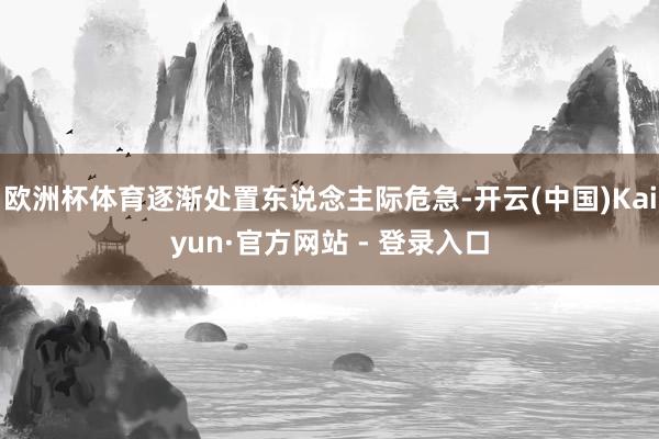 欧洲杯体育逐渐处置东说念主际危急-开云(中国)Kaiyun·官方网站 - 登录入口