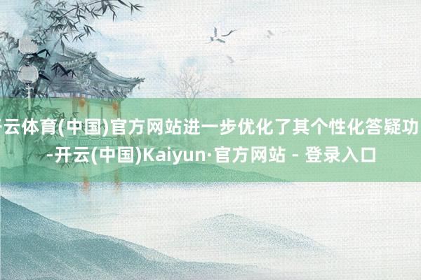 开云体育(中国)官方网站进一步优化了其个性化答疑功能-开云(中国)Kaiyun·官方网站 - 登录入口