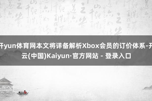 开yun体育网本文将详备解析Xbox会员的订价体系-开云(中国)Kaiyun·官方网站 - 登录入口