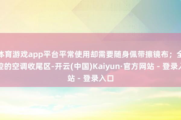 体育游戏app平台平常使用却需要随身佩带擦镜布；全触控的空调收尾区-开云(中国)Kaiyun·官方网站 - 登录入口