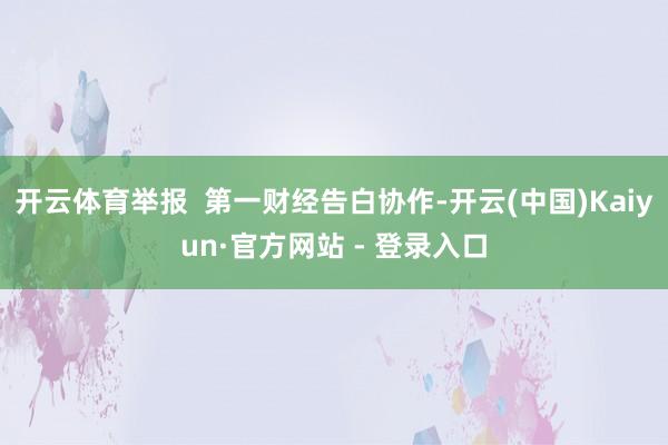 开云体育举报  第一财经告白协作-开云(中国)Kaiyun·官方网站 - 登录入口