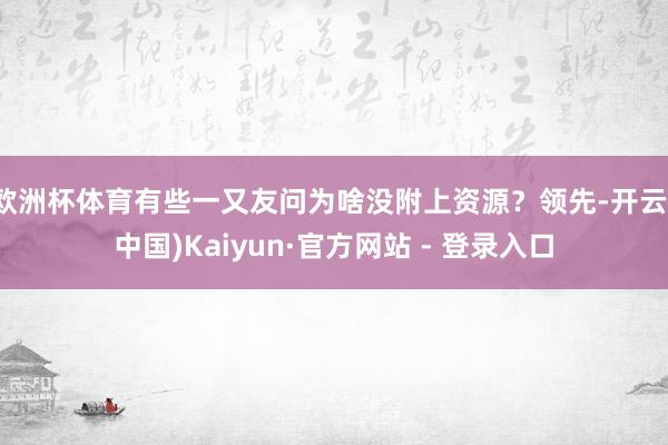 欧洲杯体育有些一又友问为啥没附上资源？领先-开云(中国)Kaiyun·官方网站 - 登录入口