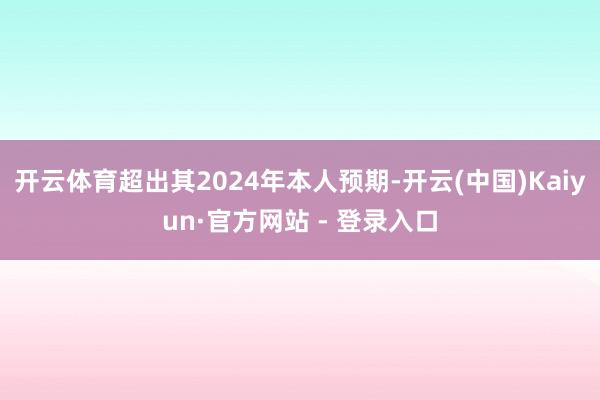 开云体育超出其2024年本人预期-开云(中国)Kaiyun·官方网站 - 登录入口