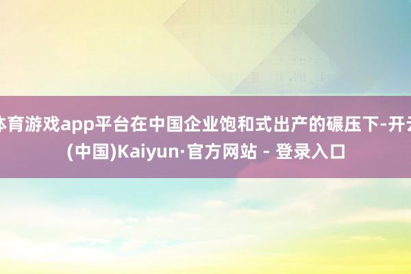 体育游戏app平台在中国企业饱和式出产的碾压下-开云(中国)Kaiyun·官方网站 - 登录入口