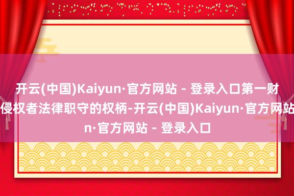 开云(中国)Kaiyun·官方网站 - 登录入口第一财经保留根究侵权者法律职守的权柄-开云(中国)Kaiyun·官方网站 - 登录入口