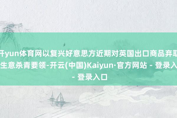开yun体育网以复兴好意思方近期对英国出口商品弃取的生意杀青要领-开云(中国)Kaiyun·官方网站 - 登录入口