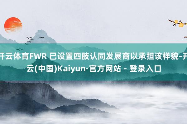 开云体育FWR 已设置四肢认同发展商以承担该样貌-开云(中国)Kaiyun·官方网站 - 登录入口