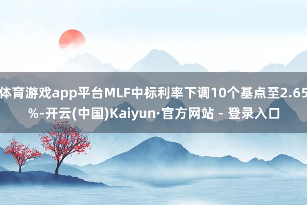 体育游戏app平台MLF中标利率下调10个基点至2.65%-开云(中国)Kaiyun·官方网站 - 登录入口
