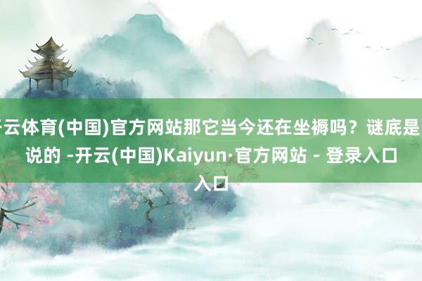 开云体育(中国)官方网站那它当今还在坐褥吗？谜底是辩说的 -开云(中国)Kaiyun·官方网站 - 登录入口