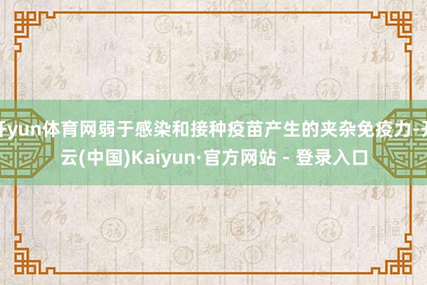 开yun体育网弱于感染和接种疫苗产生的夹杂免疫力-开云(中国)Kaiyun·官方网站 - 登录入口