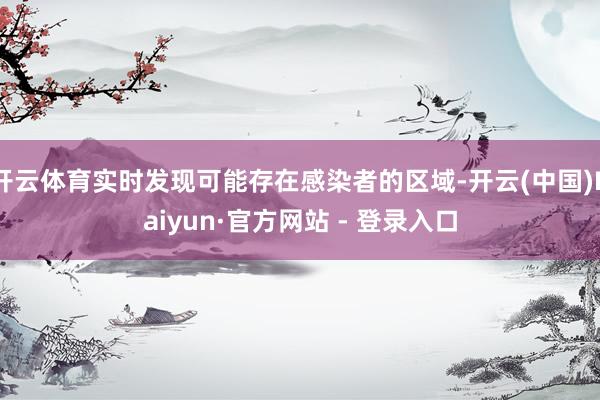 开云体育实时发现可能存在感染者的区域-开云(中国)Kaiyun·官方网站 - 登录入口