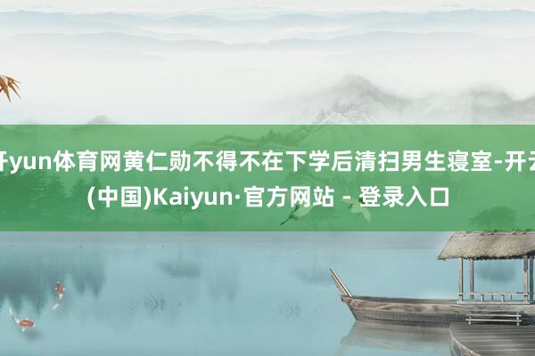 开yun体育网黄仁勋不得不在下学后清扫男生寝室-开云(中国)Kaiyun·官方网站 - 登录入口