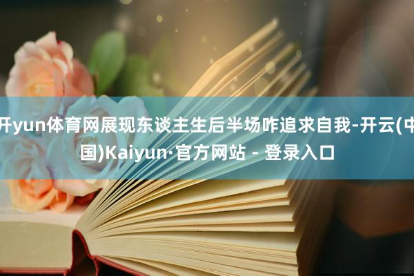 开yun体育网展现东谈主生后半场咋追求自我-开云(中国)Kaiyun·官方网站 - 登录入口