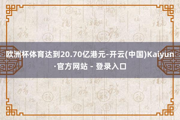 欧洲杯体育达到20.70亿港元-开云(中国)Kaiyun·官方网站 - 登录入口