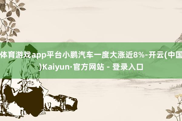 体育游戏app平台　　小鹏汽车一度大涨近8%-开云(中国)Kaiyun·官方网站 - 登录入口