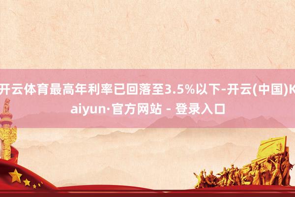 开云体育最高年利率已回落至3.5%以下-开云(中国)Kaiyun·官方网站 - 登录入口
