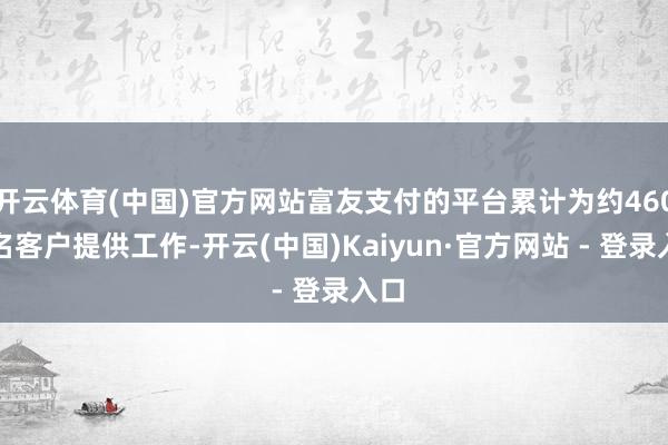 开云体育(中国)官方网站富友支付的平台累计为约460万名客户提供工作-开云(中国)Kaiyun·官方网站 - 登录入口