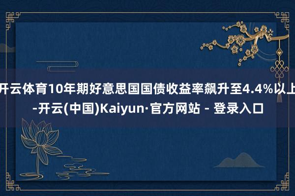 开云体育10年期好意思国国债收益率飙升至4.4%以上-开云(中国)Kaiyun·官方网站 - 登录入口