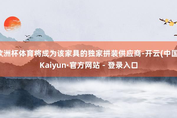 欧洲杯体育将成为该家具的独家拼装供应商-开云(中国)Kaiyun·官方网站 - 登录入口