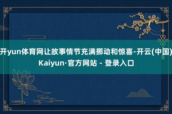 开yun体育网让故事情节充满挪动和惊喜-开云(中国)Kaiyun·官方网站 - 登录入口