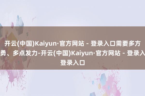 开云(中国)Kaiyun·官方网站 - 登录入口需要多方神勇、多点发力-开云(中国)Kaiyun·官方网站 - 登录入口
