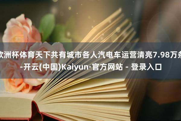 欧洲杯体育天下共有城市各人汽电车运营清亮7.98万条-开云(中国)Kaiyun·官方网站 - 登录入口