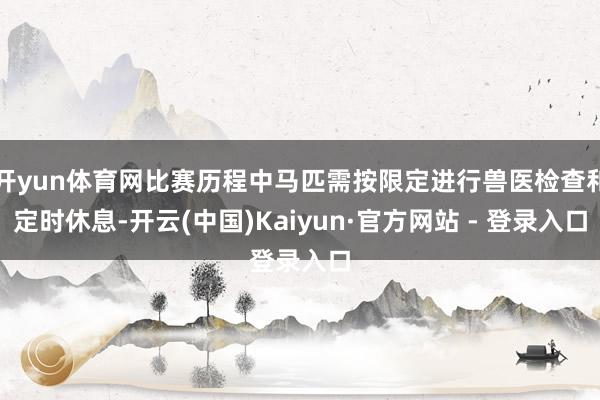 开yun体育网比赛历程中马匹需按限定进行兽医检查和定时休息-开云(中国)Kaiyun·官方网站 - 登录入口