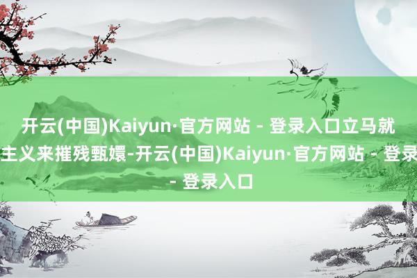 开云(中国)Kaiyun·官方网站 - 登录入口立马就找出主义来摧残甄嬛-开云(中国)Kaiyun·官方网站 - 登录入口