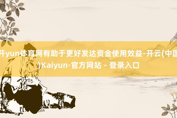 开yun体育网有助于更好发达资金使用效益-开云(中国)Kaiyun·官方网站 - 登录入口