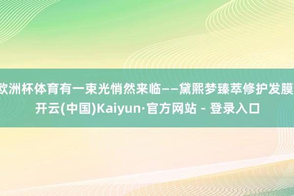 欧洲杯体育有一束光悄然来临——黛熙梦臻萃修护发膜-开云(中国)Kaiyun·官方网站 - 登录入口