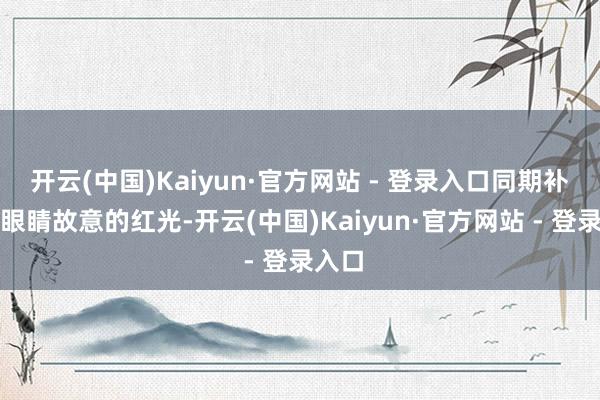 开云(中国)Kaiyun·官方网站 - 登录入口同期补充对眼睛故意的红光-开云(中国)Kaiyun·官方网站 - 登录入口