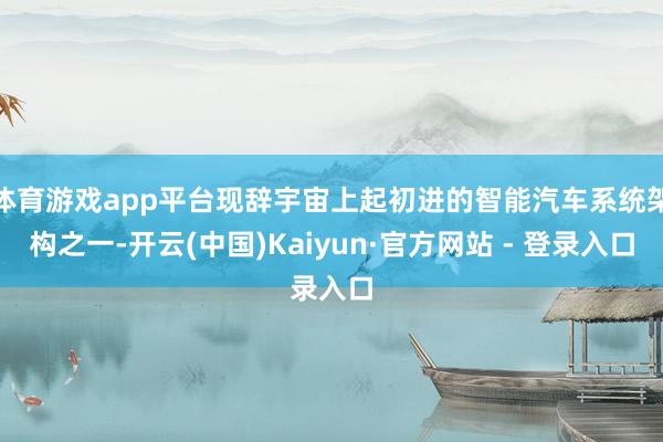 体育游戏app平台现辞宇宙上起初进的智能汽车系统架构之一-开云(中国)Kaiyun·官方网站 - 登录入口